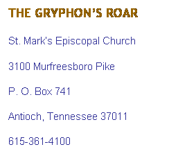 Text Box: THE GRYPHON�S ROAR
St. Mark�s Episcopal Church
3100 Murfreesboro Pike
P. O. Box 741
Antioch, Tennessee 37011
615-361-4100
&nbsp;
&nbsp;
P. O. Box 741
Antioch, Tennessee 37011
615-361-4100
